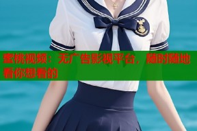 蜜桃视频：无广告影视平台，随时随地看你想看的
