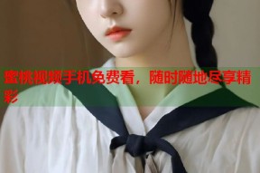 蜜桃视频手机免费看，随时随地尽享精彩