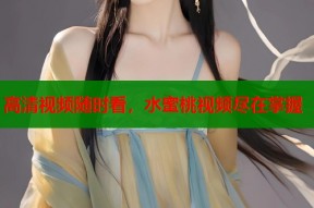 高清视频随时看，水蜜桃视频尽在掌握