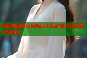 蜜桃视频豌豆荚极速下载高清影视资源尽享精彩