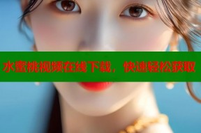 水蜜桃视频在线下载，快速轻松获取
