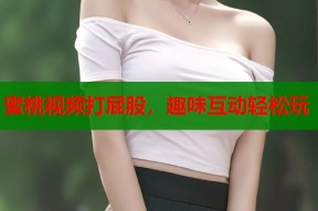 蜜桃视频打屁股，趣味互动轻松玩
