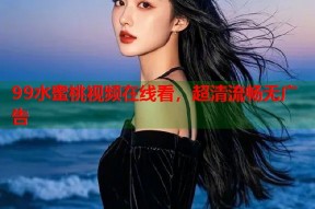 99水蜜桃视频在线看，超清流畅无广告