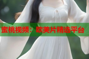 蜜桃视频：欧美片精选平台