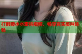 打假喷水水蜜桃视频，畅享真实美味体验