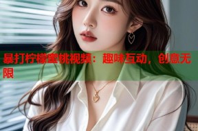 暴打柠檬蜜桃视频：趣味互动，创意无限
