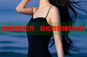 蜜桃视频打开，轻松观看精彩内容