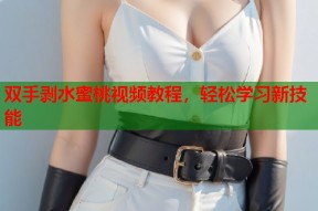 双手剥水蜜桃视频教程，轻松学习新技能