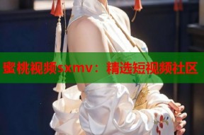蜜桃视频sxmv：精选短视频社区