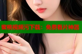蜜桃视频污下载：免费看片神器