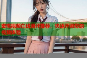 蜜桃视频在线测评推荐，快速评测您的视频体验