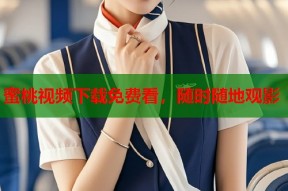 蜜桃视频下载免费看，随时随地观影