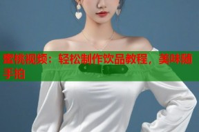 蜜桃视频：轻松制作饮品教程，美味随手拍