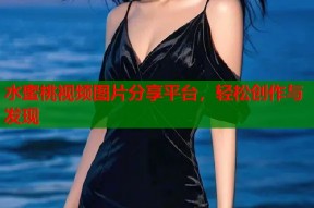 水蜜桃视频图片分享平台，轻松创作与发现