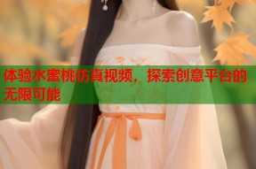 体验水蜜桃仿真视频，探索创意平台的无限可能