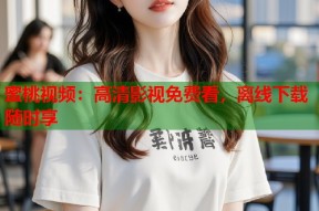 蜜桃视频：高清影视免费看，离线下载随时享