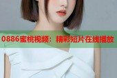 0886蜜桃视频：精彩短片在线播放