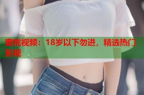蜜桃视频：18岁以下勿进，精选热门影视