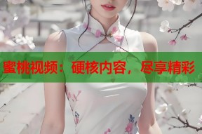 蜜桃视频：硬核内容，尽享精彩