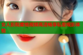 女人影院蜜桃视频高清畅享私密观影体验