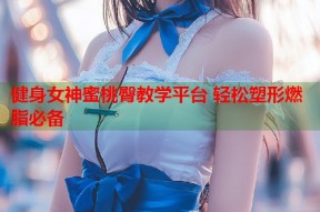 健身女神蜜桃臀教学平台 轻松塑形燃脂必备