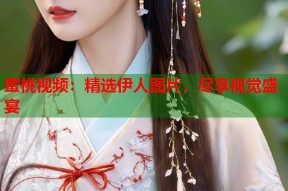 蜜桃视频：精选伊人图片，尽享视觉盛宴
