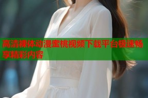 高清裸体动漫蜜桃视频下载平台极速畅享精彩内容