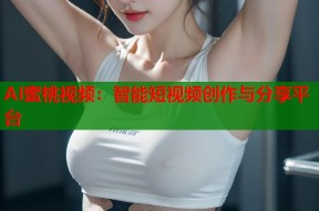 AI蜜桃视频：智能短视频创作与分享平台