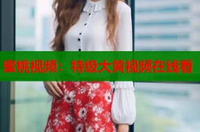 蜜桃视频：特级大黄视频在线看