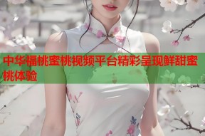 中华福桃蜜桃视频平台精彩呈现鲜甜蜜桃体验