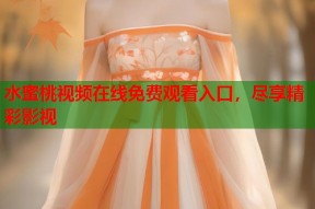 水蜜桃视频在线免费观看入口，尽享精彩影视