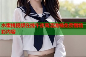 水蜜桃视频在线午夜高清流畅免费看精彩内容