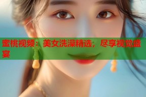 蜜桃视频：美女洗澡精选，尽享视觉盛宴