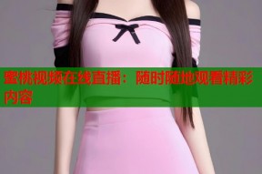 蜜桃视频在线直播：随时随地观看精彩内容