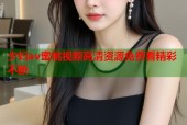少妇av蜜桃视频高清资源免费看精彩不断