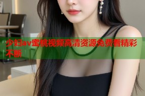 少妇av蜜桃视频高清资源免费看精彩不断