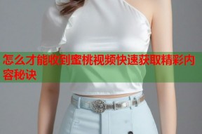 怎么才能收到蜜桃视频快速获取精彩内容秘诀