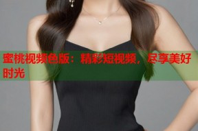 蜜桃视频色版：精彩短视频，尽享美好时光