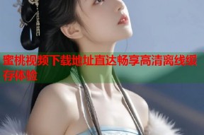 蜜桃视频下载地址直达畅享高清离线缓存体验