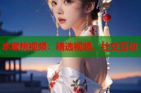 水蜜桃视频：精选视频、社交互动