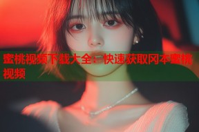 蜜桃视频下载大全：快速获取冈本蜜桃视频