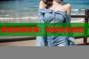 蜜桃视频快猫：极致视觉体验