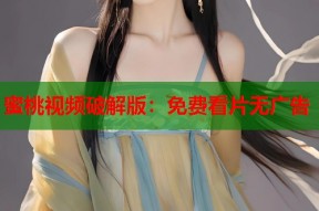 蜜桃视频破解版：免费看片无广告