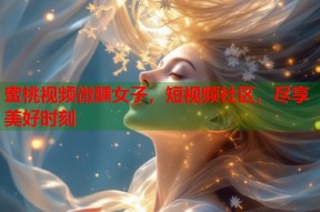 蜜桃视频微醺女子，短视频社区，尽享美好时刻