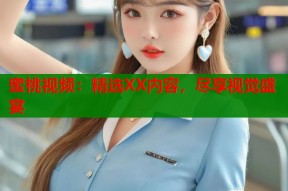蜜桃视频：精选XX内容，尽享视觉盛宴