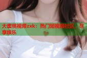 大蜜桃视频zxk：热门短视频社区，尽享娱乐