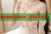 蜜桃视频永久网域名：高清影视无广告