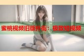 蜜桃视频旧版扑街：极致短视频