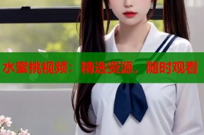 水蜜桃视频：精选资源，随时观看