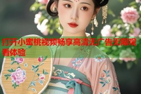 打开小蜜桃视频畅享高清无广告无限观看体验